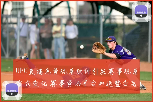 UFC直播免费观看软件引发赛事观看方式变化 赛事资讯平台加速整合高清直播入口