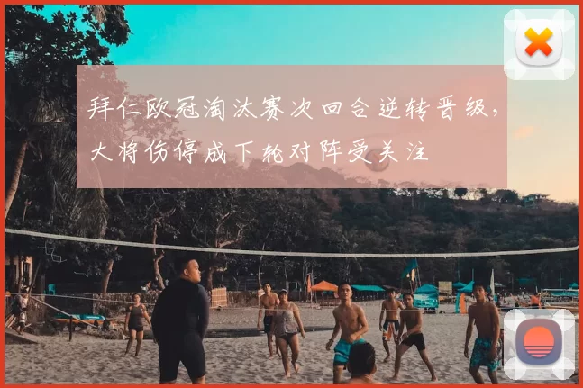 拜仁欧冠淘汰赛次回合逆转晋级,大将伤停成下轮对阵受关注