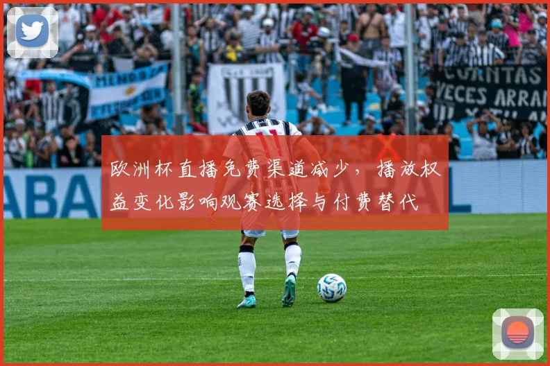 欧洲杯直播免费渠道减少，播放权益变化影响观赛选择与付费替代