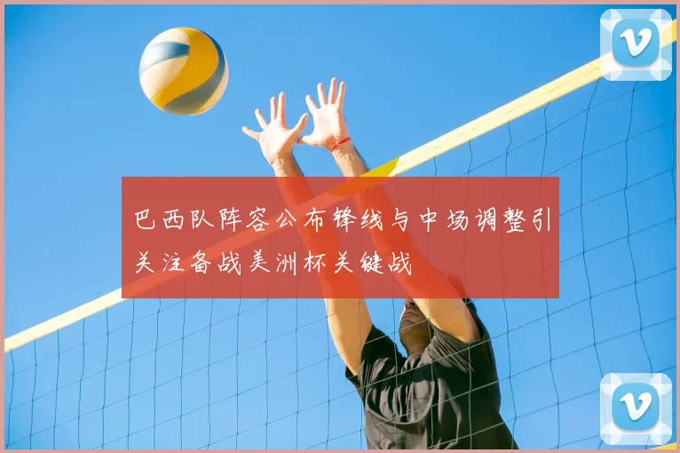 巴西队阵容公布锋线与中场调整引关注备战美洲杯关键战