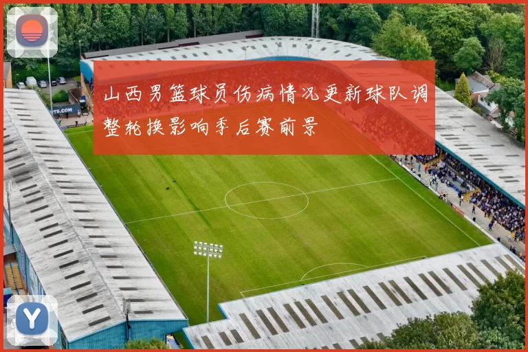 山西男篮球员伤病情况更新球队调整轮换影响季后赛前景