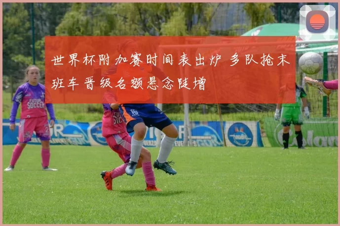 世界杯附加赛时间表出炉 多队抢末班车晋级名额悬念陡增