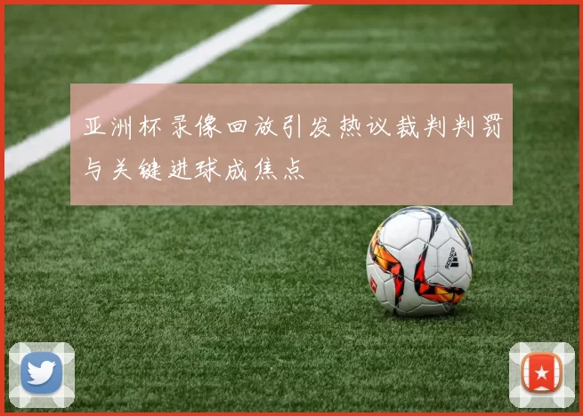 亚洲杯录像回放引发热议裁判判罚与关键进球成焦点