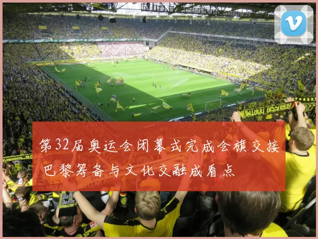 第32届奥运会闭幕式完成会旗交接 巴黎筹备与文化交融成看点