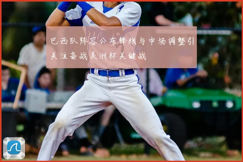 巴西队阵容公布锋线与中场调整引关注备战美洲杯关键战