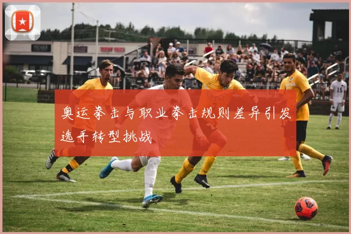 奥运拳击与职业拳击规则差异引发选手转型挑战