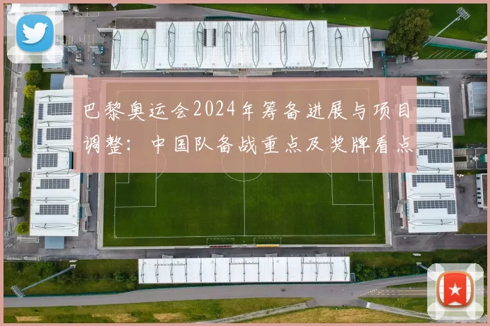 巴黎奥运会2024年筹备进展与项目调整：中国队备战重点及奖牌看点