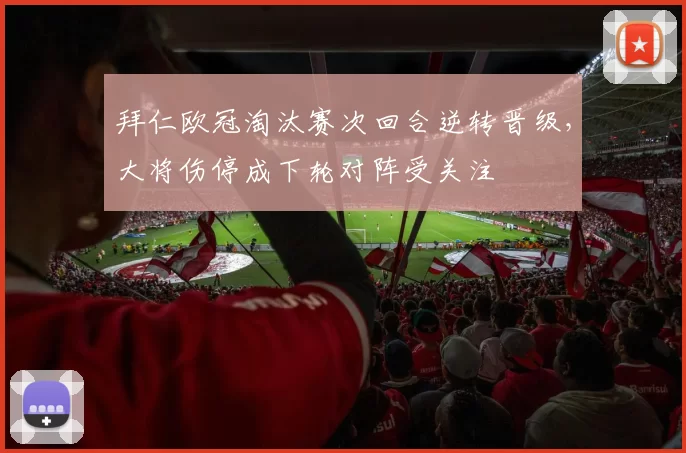 拜仁欧冠淘汰赛次回合逆转晋级,大将伤停成下轮对阵受关注