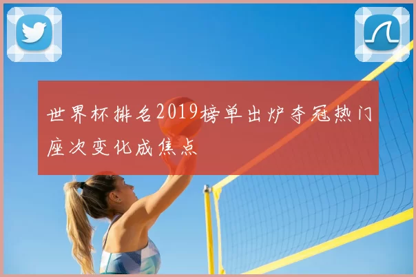 世界杯排名2019榜单出炉夺冠热门座次变化成焦点
