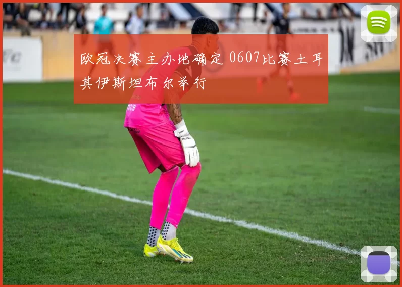 欧冠决赛主办地确定 0607比赛土耳其伊斯坦布尔举行