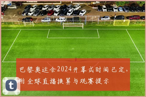 巴黎奥运会2024开幕式时间已定，附全球直播换算与观赛提示