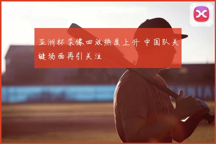 亚洲杯录像回放热度上升 中国队关键场面再引关注