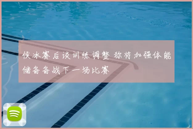 侯冰赛后谈训练调整 称将加强体能储备备战下一场比赛