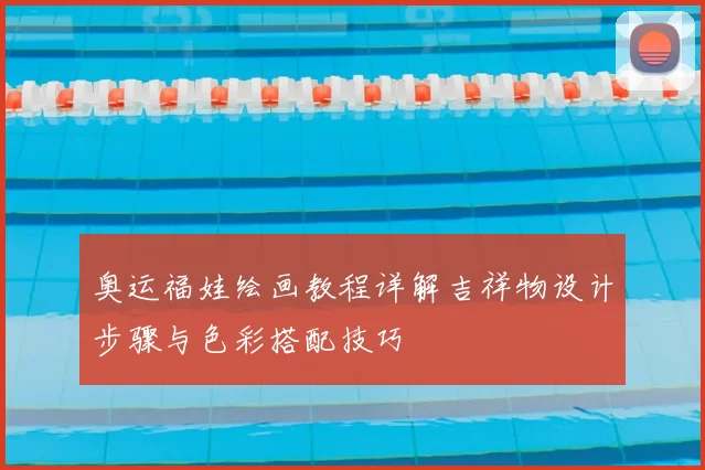 奥运福娃绘画教程详解吉祥物设计步骤与色彩搭配技巧