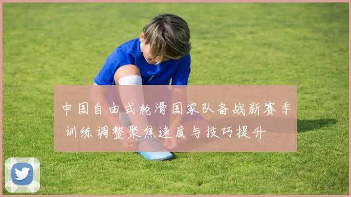 中国自由式轮滑国家队备战新赛季 训练调整聚焦速度与技巧提升