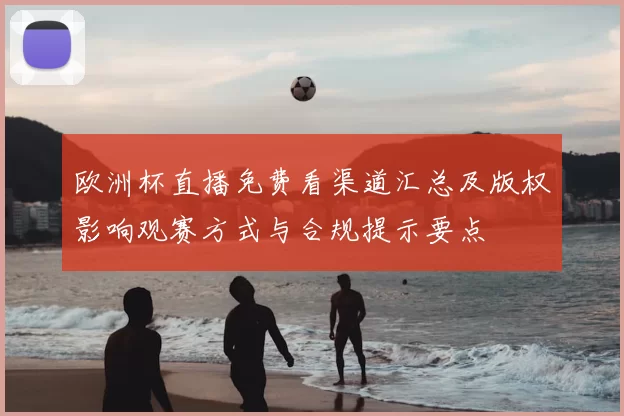 欧洲杯直播免费看渠道汇总及版权影响观赛方式与合规提示要点