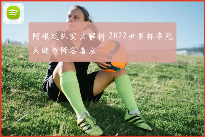 阿根廷队实力解析 2022世界杯争冠关键与阵容看点