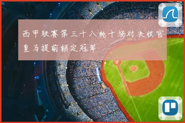 西甲联赛第三十八轮十场对决收官皇马提前锁定冠军