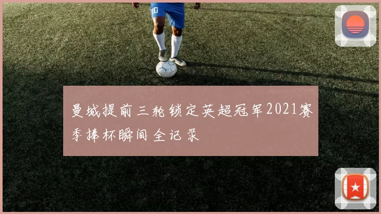 曼城提前三轮锁定英超冠军2021赛季捧杯瞬间全记录