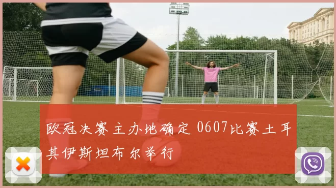 欧冠决赛主办地确定 0607比赛土耳其伊斯坦布尔举行