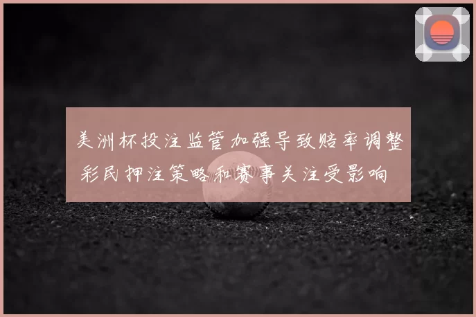 美洲杯投注监管加强导致赔率调整 彩民押注策略和赛事关注受影响
