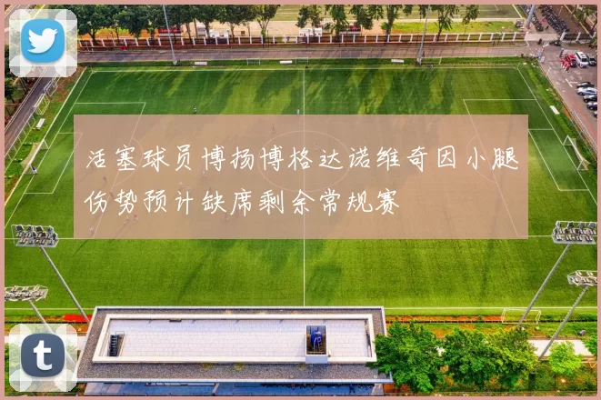 活塞球员博扬博格达诺维奇因小腿伤势预计缺席剩余常规赛