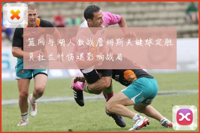 篮网与湖人激战詹姆斯关键球定胜负杜兰特伤退影响战局