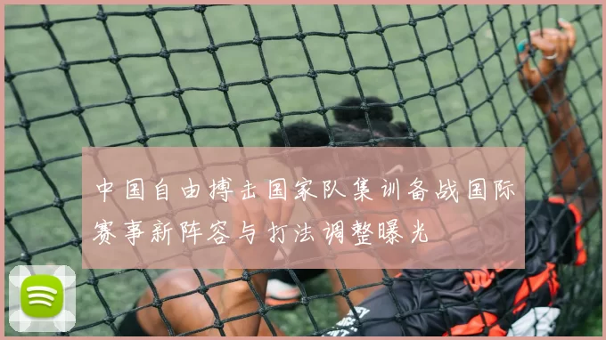 中国自由搏击国家队集训备战国际赛事新阵容与打法调整曝光