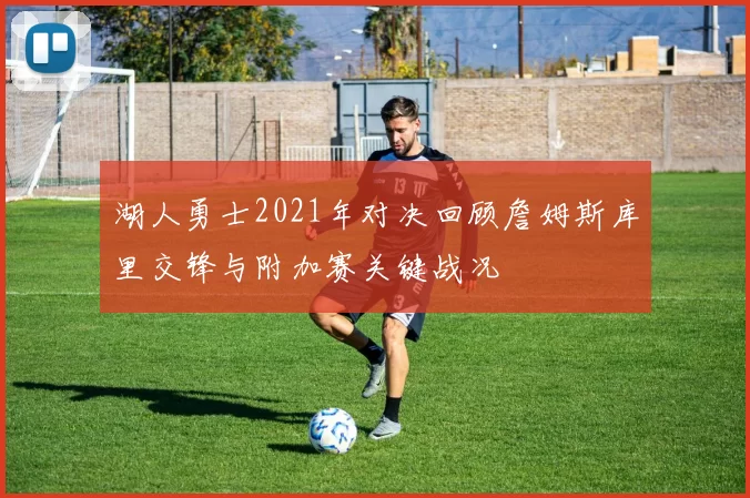 湖人勇士2021年对决回顾詹姆斯库里交锋与附加赛关键战况