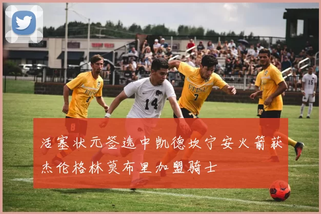 活塞状元签选中凯德坎宁安火箭获杰伦格林莫布里加盟骑士