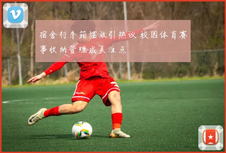 宿舍行李箱摆放引热议 校园体育赛事收纳管理成关注点