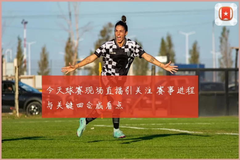 今天球赛现场直播引关注 赛事进程与关键回合成看点