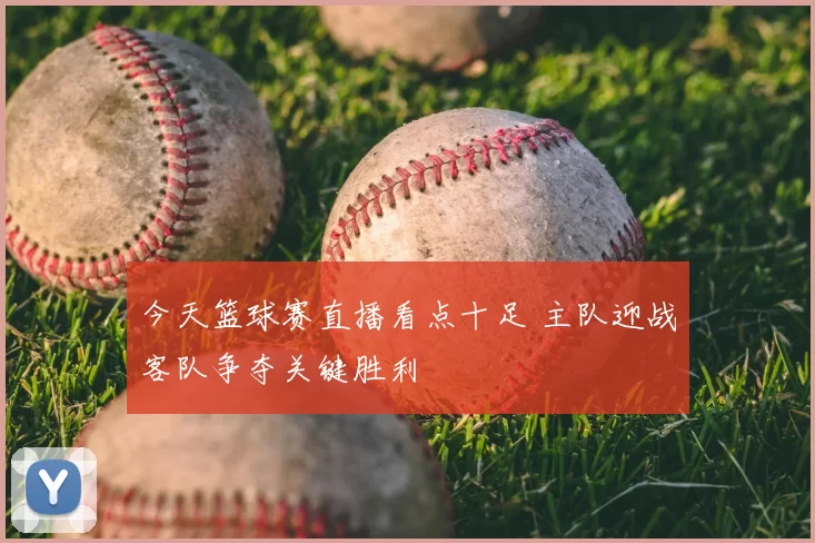 今天篮球赛直播看点十足 主队迎战客队争夺关键胜利