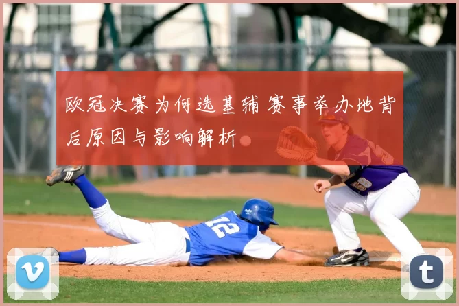 欧冠决赛为何选基辅 赛事举办地背后原因与影响解析