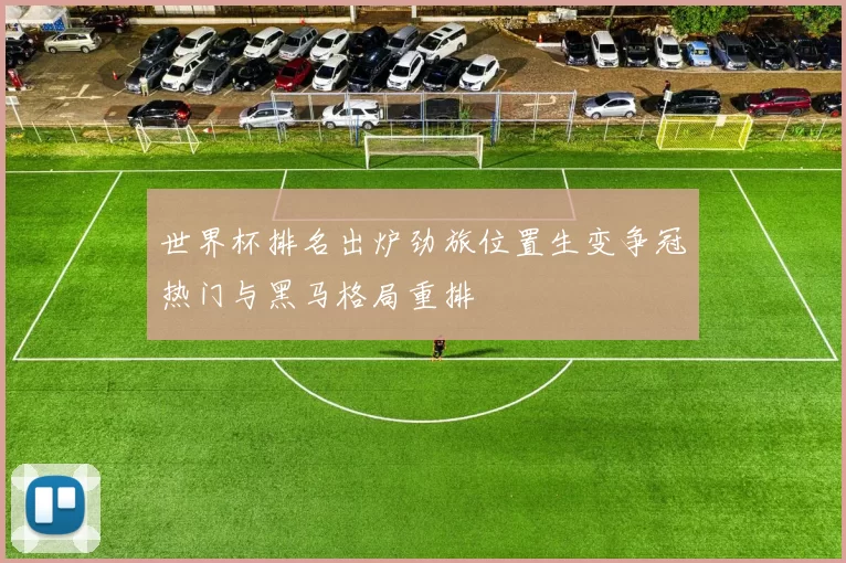 世界杯排名出炉劲旅位置生变争冠热门与黑马格局重排