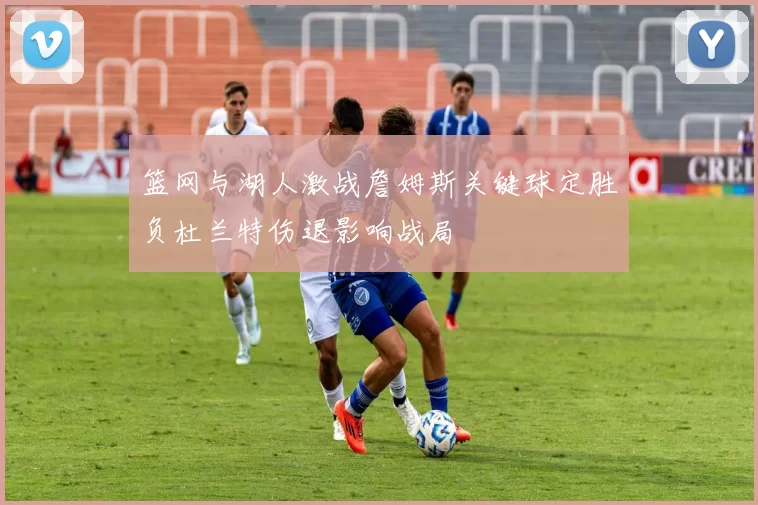 篮网与湖人激战詹姆斯关键球定胜负杜兰特伤退影响战局