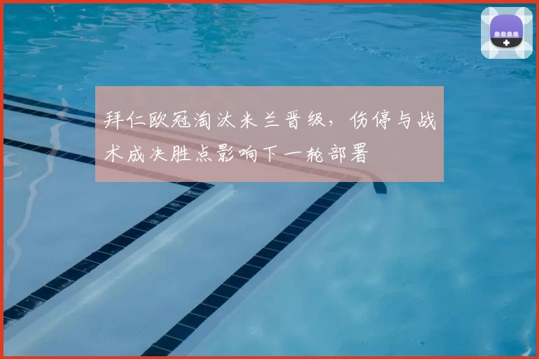 拜仁欧冠淘汰米兰晋级，伤停与战术成决胜点影响下一轮部署