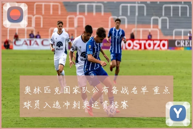 奥林匹克国家队公布备战名单 重点球员入选冲刺奥运资格赛