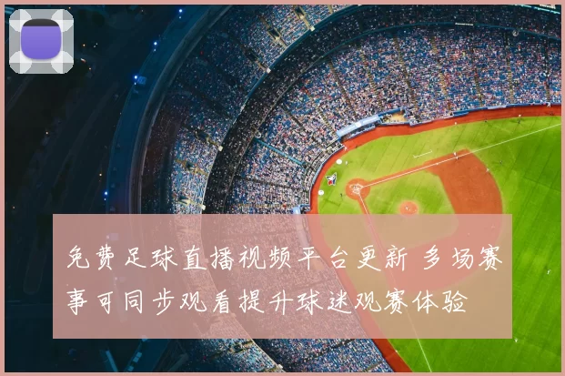 免费足球直播视频平台更新 多场赛事可同步观看提升球迷观赛体验