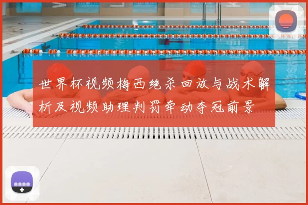 世界杯视频梅西绝杀回放与战术解析及视频助理判罚牵动夺冠前景