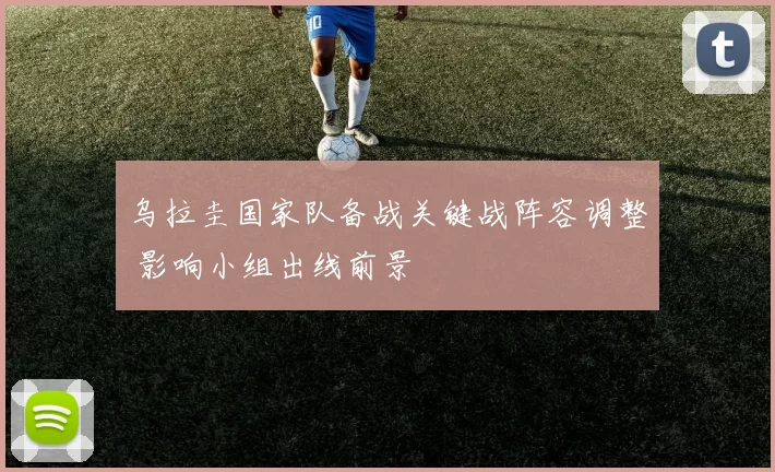 乌拉圭国家队备战关键战阵容调整 影响小组出线前景