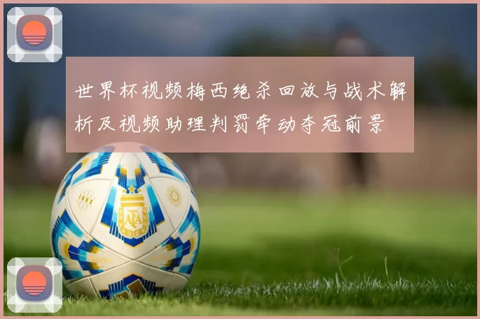 世界杯视频梅西绝杀回放与战术解析及视频助理判罚牵动夺冠前景