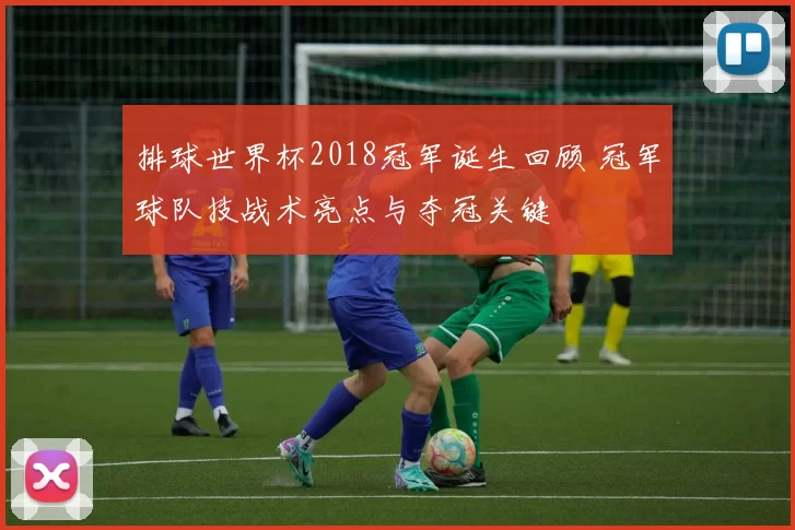 排球世界杯2018冠军诞生回顾 冠军球队技战术亮点与夺冠关键