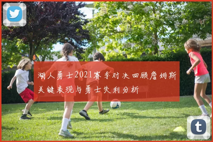 湖人勇士2021赛季对决回顾詹姆斯关键表现与勇士失利分析