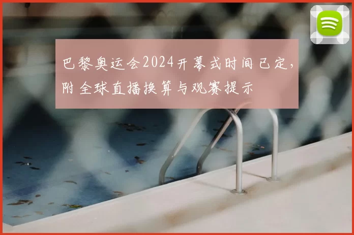 巴黎奥运会2024开幕式时间已定，附全球直播换算与观赛提示
