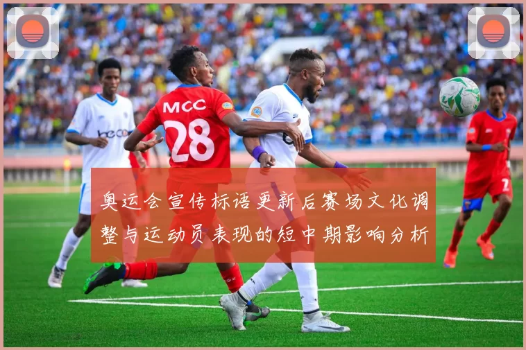 奥运会宣传标语更新后赛场文化调整与运动员表现的短中期影响分析