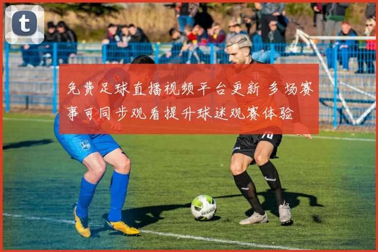 免费足球直播视频平台更新 多场赛事可同步观看提升球迷观赛体验