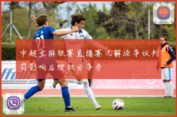 中超女排联赛直播赛况解读争议判罚影响后续积分争夺