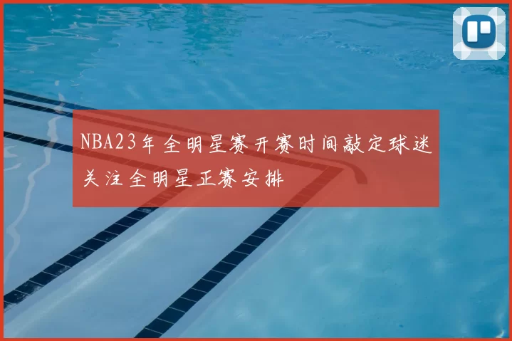 NBA23年全明星赛开赛时间敲定球迷关注全明星正赛安排