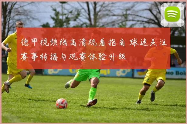 德甲视频线高清观看指南 球迷关注赛事转播与观赛体验升级